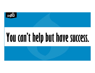 You can’t help but have success.
 