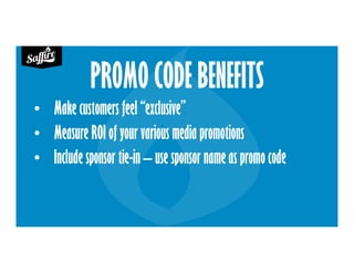 PROMO CODE BENEFITS
• Make customers feel “exclusive”
• Measure ROI of your various media promotions
• Include sponsor tie-in – use sponsor name as promo code
 