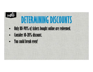 DETERMINING DISCOUNTS
• Only 80-90% of tickets bought online are redeemed.
• Consider 10-20% discount.
• You could break even!
 
