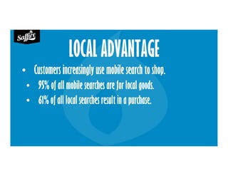 LOCAL ADVANTAGE
• Customers increasingly use mobile search to shop.
• 95% of all mobile searches are for local goods.
• 61% of all local searches result in a purchase.
 