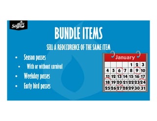 BUNDLE ITEMS
SELL A REOCCURENCE OF THE SAME ITEM
• Season passes
• With or without carnival
• Weekday passes
• Early bird passes
 