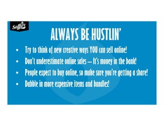 ALWAYS BE HUSTLIN’
• Try to think of new creative ways YOU can sell online!
• Don’t underestimate online sales – It’s money in the bank!
• People expect to buy online, so make sure you’re getting a share!
• Dabble in more expensive items and bundles!
 