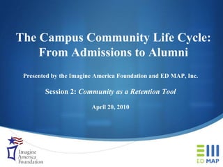 The Campus Community Life Cycle: From Admissions to Alumni Presented by the Imagine America Foundation and ED MAP, Inc. Session 2:  Community as a Retention Tool April 20, 2010 