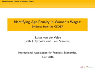 Identifying Age Penalty in Women’s Wages:
Identifying Age Penalty in Women’s Wages:
Evidence from the GSOEP
Lucas van der Velde
(with J. Tyrowicz and I. van Staveren)
International Association for Feminist Economics,
June 2016
 