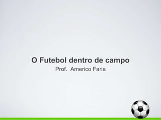 O Futebol dentro de campo
Prof. Americo Faria
 