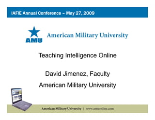 IAFIE Annual Conference – May 27, 2009




            Teaching Intelligence Online

               David Jimenez, Faculty
            American Mili
            A   i    Military U i
                              University
                                     i
 