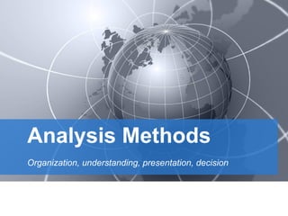 Analysis Methods
Organization, understanding, presentation, decision
 