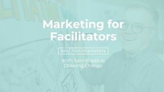 Marketing for
Facilitators
And non-marketers
With Sam Bradd at
Drawing Change
 