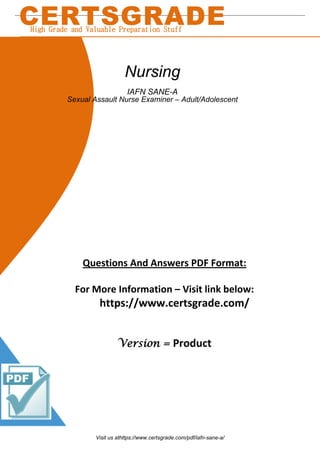 Questions And Answers PDF Format:
For More Information – Visit link below:
https://www.certsgrade.com/
Version = Product
CERTSGRADE
High Grade and Valuable Preparation Stuff
Nursing
IAFN SANE-A
Sexual Assault Nurse Examiner – Adult/Adolescent
Visit us athttps://www.certsgrade.com/pdf/iafn-sane-a/
 