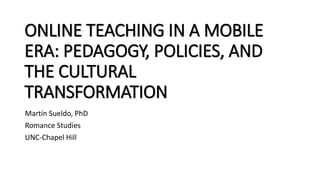 ONLINE TEACHING IN A MOBILE
ERA: PEDAGOGY, POLICIES, AND
THE CULTURAL
TRANSFORMATION
Martín Sueldo, PhD
Romance Studies
UNC-Chapel Hill
 