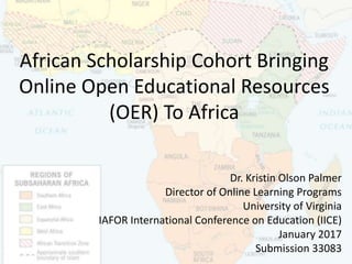 African Scholarship Cohort Bringing
Online Open Educational Resources
(OER) To Africa
Dr. Kristin Olson Palmer
Director of Online Learning Programs
University of Virginia
IAFOR International Conference on Education (IICE)
January 2017
Submission 33083
 