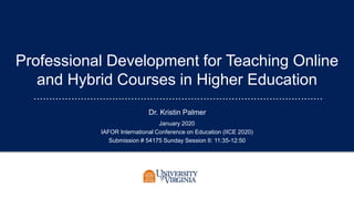 Professional Development for Teaching Online
and Hybrid Courses in Higher Education
Dr. Kristin Palmer
January 2020
IAFOR International Conference on Education (IICE 2020)
Submission # 54175 Sunday Session II: 11:35-12:50
 
