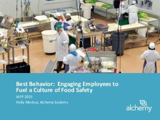 Best Behavior: Engaging Employees to
Fuel a Culture of Food Safety
IAFP 2015
Holly Mockus, Alchemy Systems
 