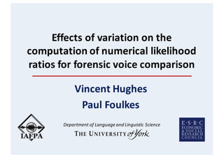 Effects	of	variation	on	the	
computation	of	numerical	likelihood	
ratios	for	forensic	voice	comparison
Vincent	Hughes
Paul	Foulkes
Department	of	Language	and	Linguistic	Science
 