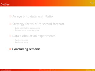 ①➀ An eye onto data assimilation
②➁ Strategy for wildfire spread forecast
• Data assimilation components
• Estimation of error statistics
➂ Data assimilation experiments
• Synthetic cases
• Real-case study
➃ Concluding remarks
18Outline 18
Mélanie ROCHOUX 14 février 2014IAFSS conference, U. Canterbury
 