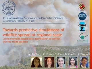 Towards predictive simulations of
wildfire spread at regional scale
using ensemble-based data assimilation to correct
the fire front position
M. Rochoux, C. Emery, S. Ricci, B. Cuenot, A. Trouvé
11th International Symposium on Fire Safety Science
U. Canterbury, February 9-14, 2014
 