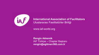 International Association of Facilitators
Uluslararası Fasilitatörler Birliği
www.iaf-world.org
Rengin Akkemik
IAF Türkiye – Chapter Başkanı
rengin@egitmen360.com.tr
 