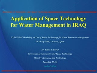 Application of Space Technology
for Water Management in IRAQ
XVI UN/IAF Workshop on Use of Space Technology for Water Resources Management
29-30 Sep 2006, Valencia, Spain
Dr. Samir S. Raouf
Directorate of Aeronautics and Space Technology
Ministry of Science and Technology
Baghdad, IRAQ
Author’s Blog
 