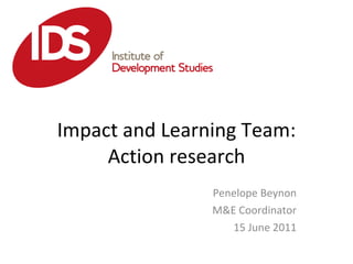 Impact and Learning Team: Action research Penelope Beynon M&E Coordinator 15 June 2011 