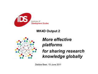 MK4D Output 2  More effective platforms  for sharing research knowledge globally  Debbie Beer, 15 June 2011 