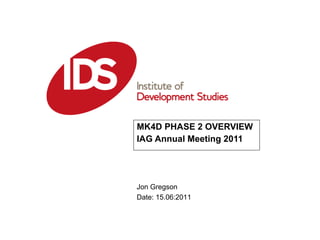 MK4D PHASE 2 OVERVIEW IAG Annual Meeting 2011 Jon Gregson Date: 15.06:2011 