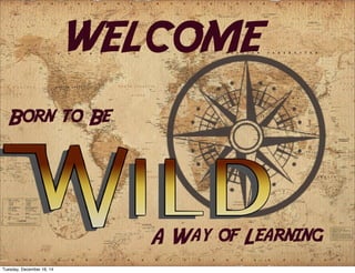 A Way of Learning
WELCOME
Born to Be
Tuesday, December 16, 14
 