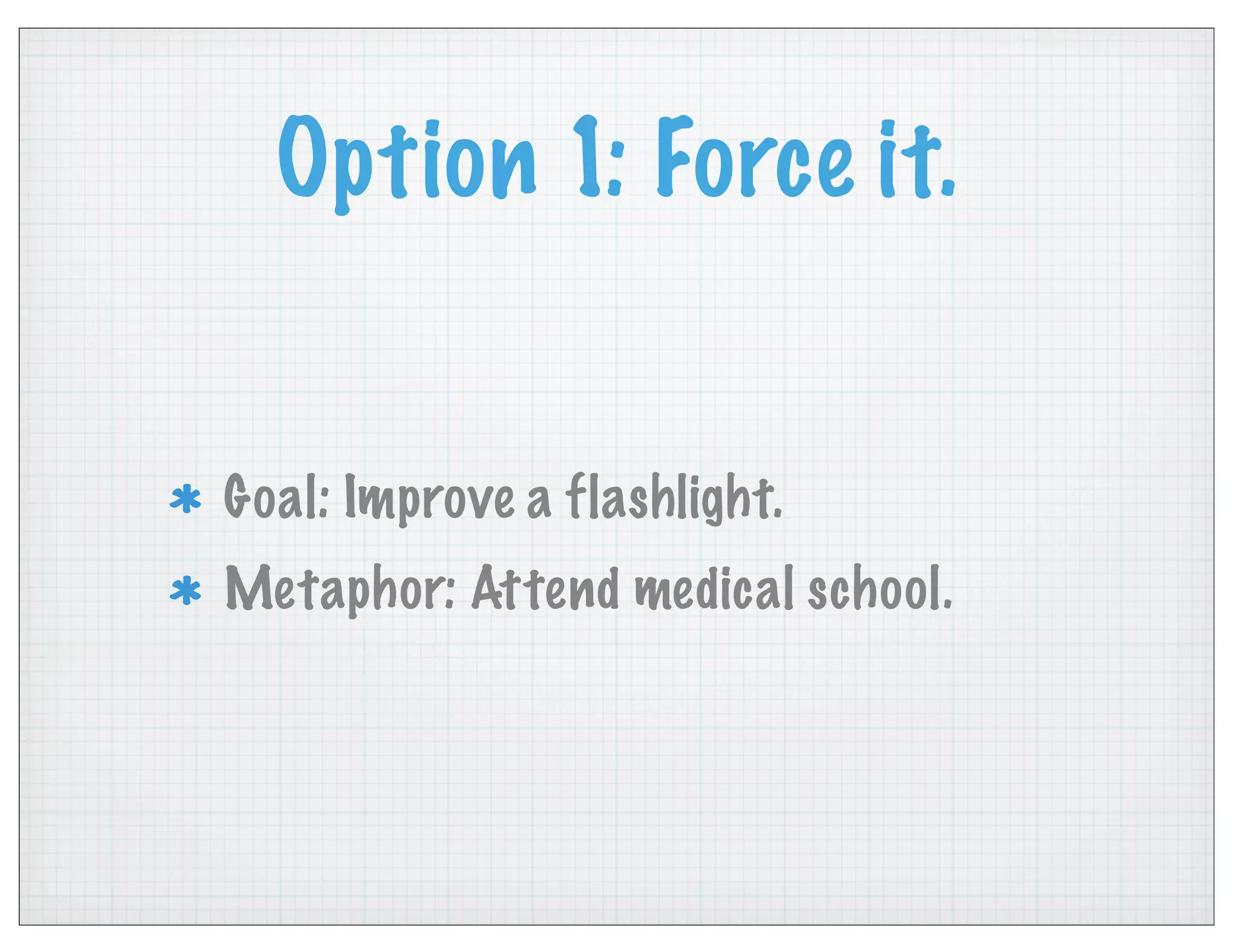 Option 1: Force it.
Goal: Improve a flashlight.
Metaphor: Attend medical school.
 