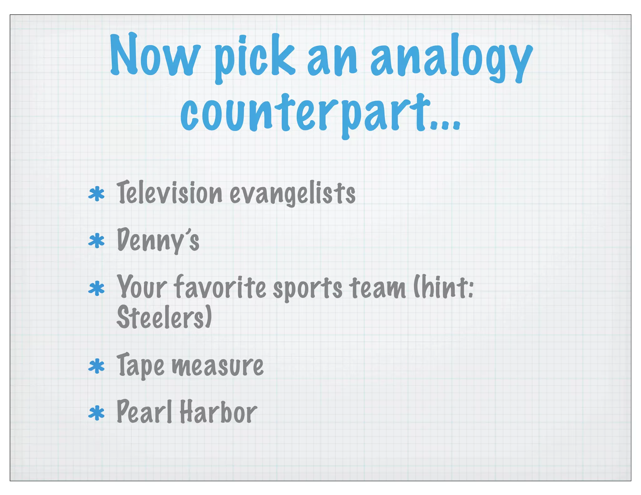 Now pick an analogy
counterpart...
Television evangelists
Denny’s
Your favorite sports team (hint:
Steelers)
Tape measure
Pearl Harbor
 