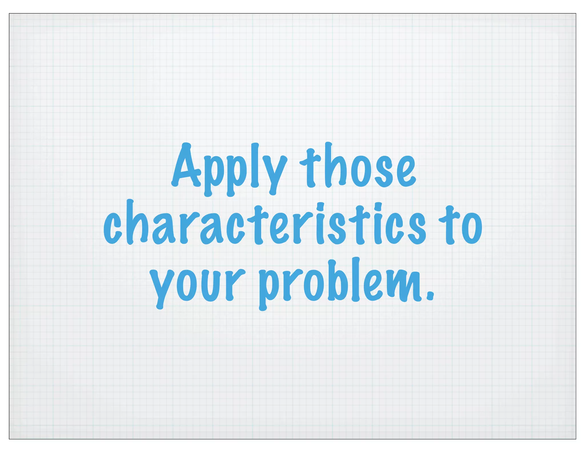 Apply those
characteristics to
your problem.
 