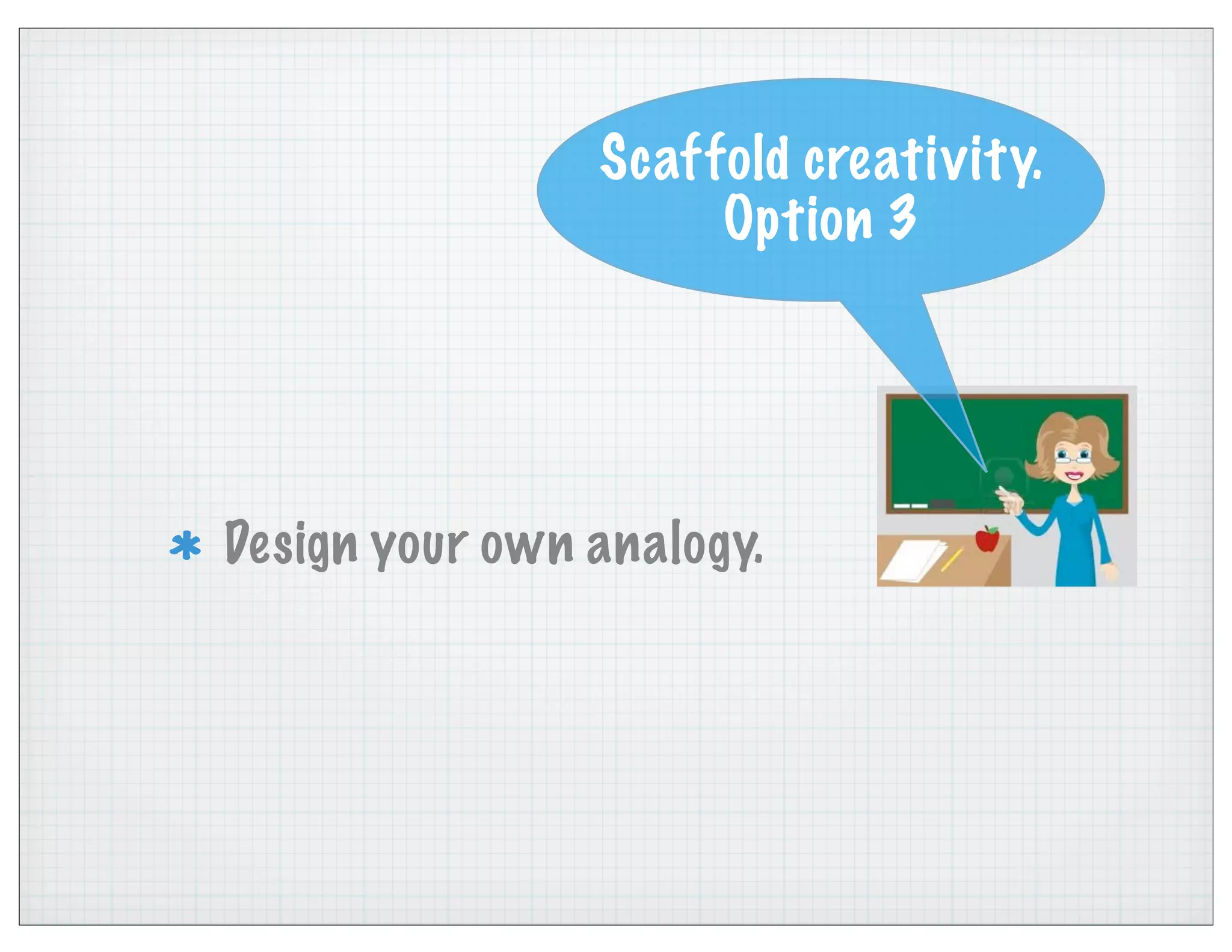 Design your own analogy.
Scaffold creativity.
Option 3
 