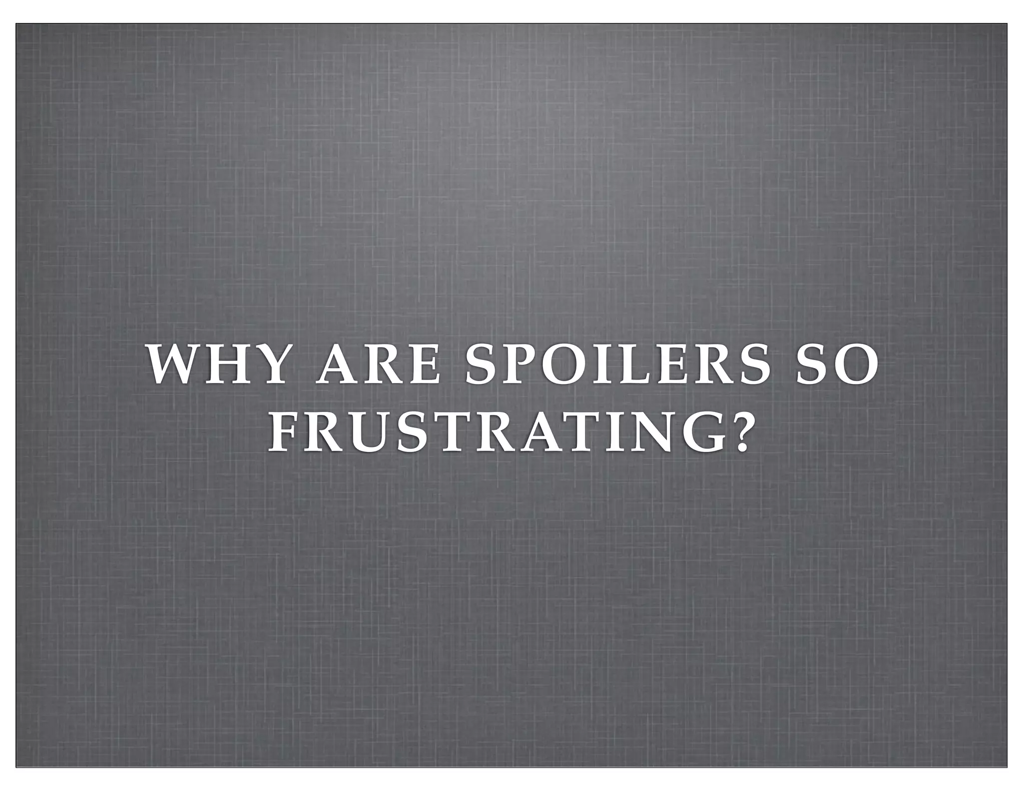 WHY ARE SPOILERS SO
FRUSTRATING?
 