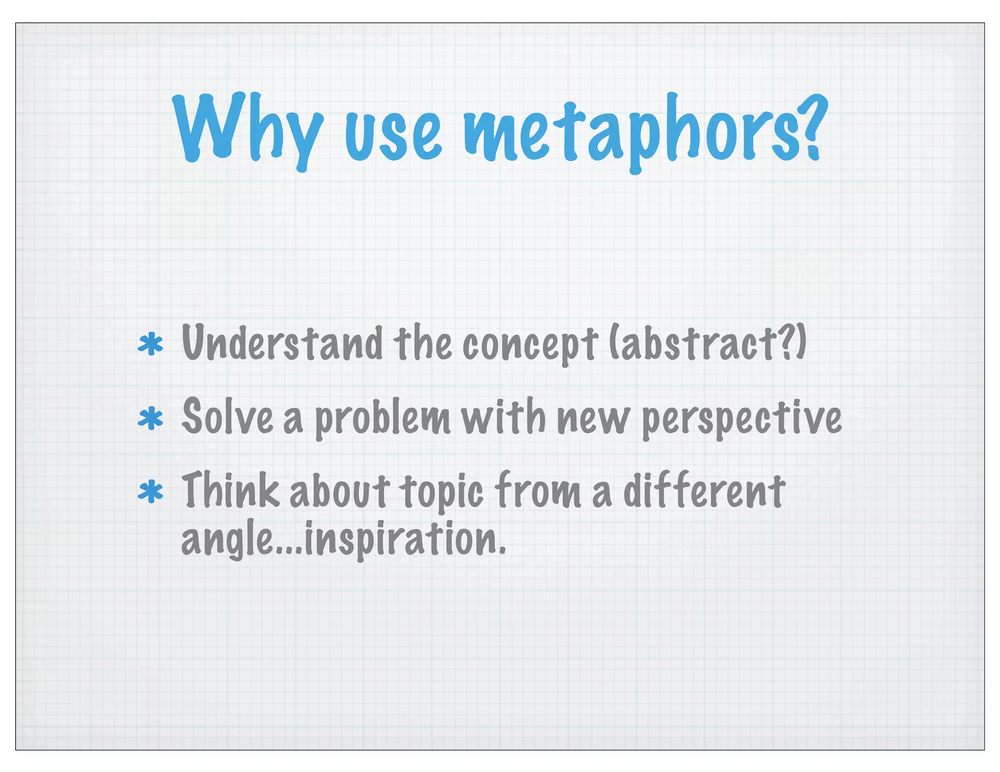 Why use metaphors?
Understand the concept (abstract?)
Solve a problem with new perspective
Think about topic from a different
angle...inspiration.
 