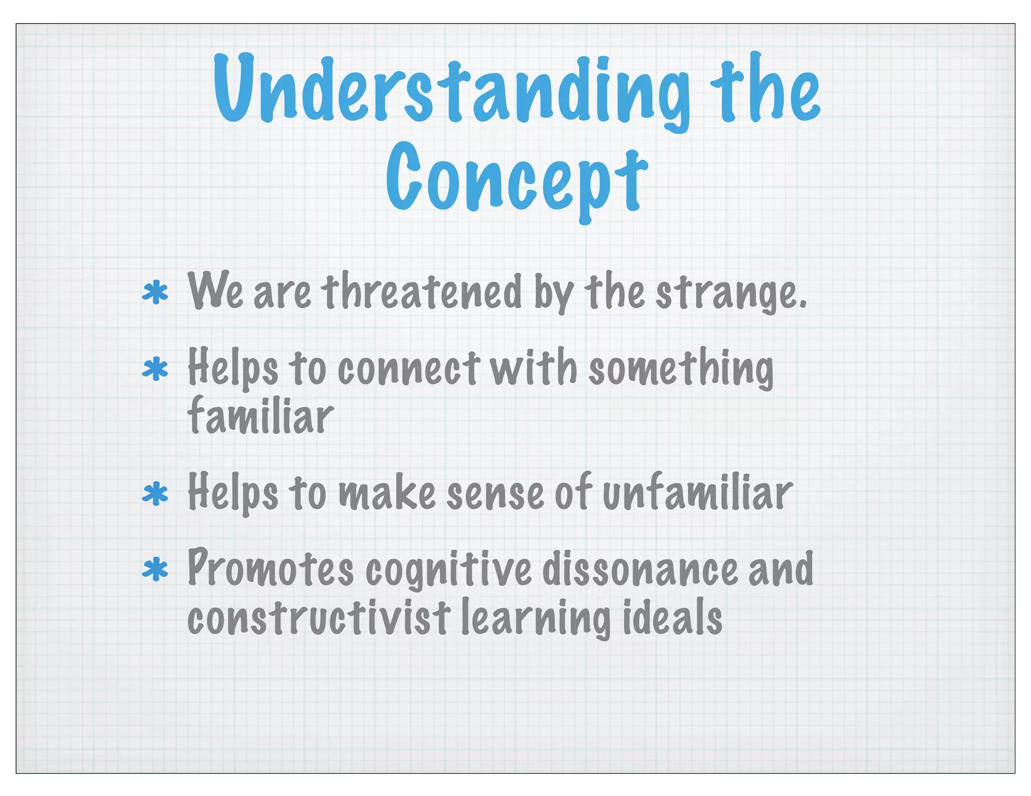 Understanding the
Concept
We are threatened by the strange.
Helps to connect with something
familiar
Helps to make sense of unfamiliar
Promotes cognitive dissonance and
constructivist learning ideals
 