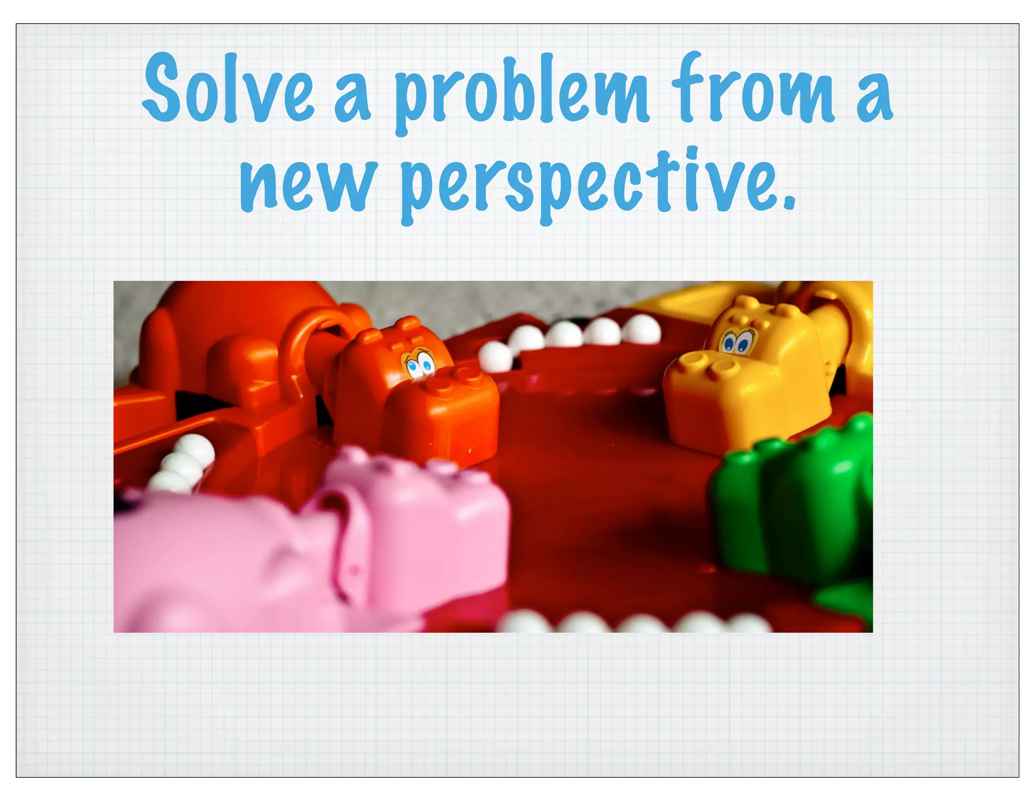 Solve a problem from a
new perspective.
 