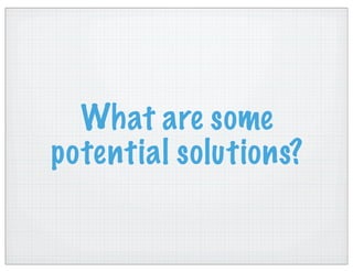 What are some
potential solutions?
 