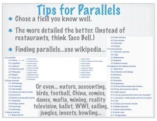Tips for Parallels
Chose a field you know well.
The more detailed the better. (Instead of
restaurants, think Taco Bell.)
Finding parallels...use wikipedia....
Or even... nature, accounting,
birds, football, China, comics,
dance, mafia, mining, reality
television, ballet, WWI, sailing,
jungles, insects, bowling...
 