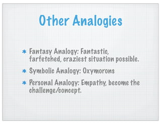 Other Analogies
Fantasy Analogy: Fantastic,
farfetched, craziest situation possible.
Symbolic Analogy: Oxymorons
Personal Analogy: Empathy, become the
challenge/concept.
 