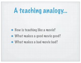 A teaching analogy...
How is teaching like a movie?
What makes a good movie good?
What makes a bad movie bad?
 