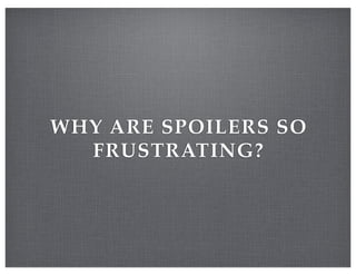 WHY ARE SPOILERS SO
FRUSTRATING?
 