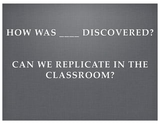 HOW WAS ____ DISCOVERED?
CAN WE REPLICATE IN THE
CLASSROOM?
 