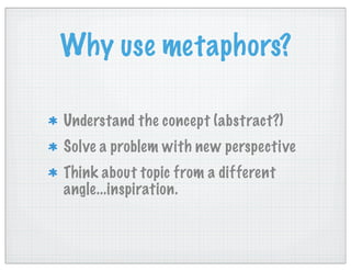 Why use metaphors?
Understand the concept (abstract?)
Solve a problem with new perspective
Think about topic from a different
angle...inspiration.
 