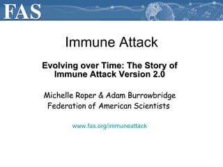 Immune Attack Evolving over Time: The Story of Immune Attack Version 2.0 Michelle Roper & Adam Burrowbridge Federation of American Scientists  www.fas.org/immuneattack 