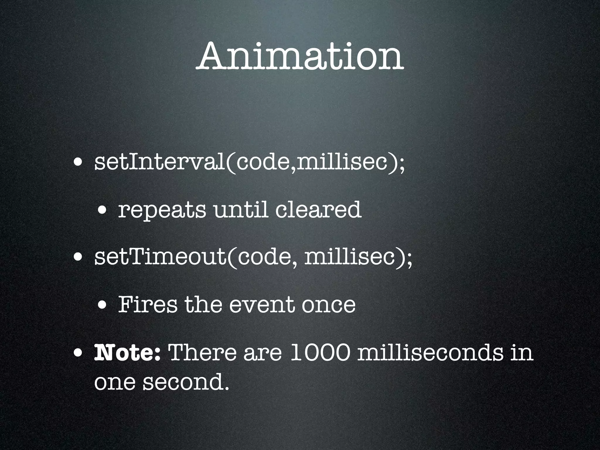 Animation

• setInterval(code,millisec);
  • repeats until cleared
• setTimeout(code, millisec);
  • Fires the event once
• Note: There are 1000 milliseconds in
  one second.
 
