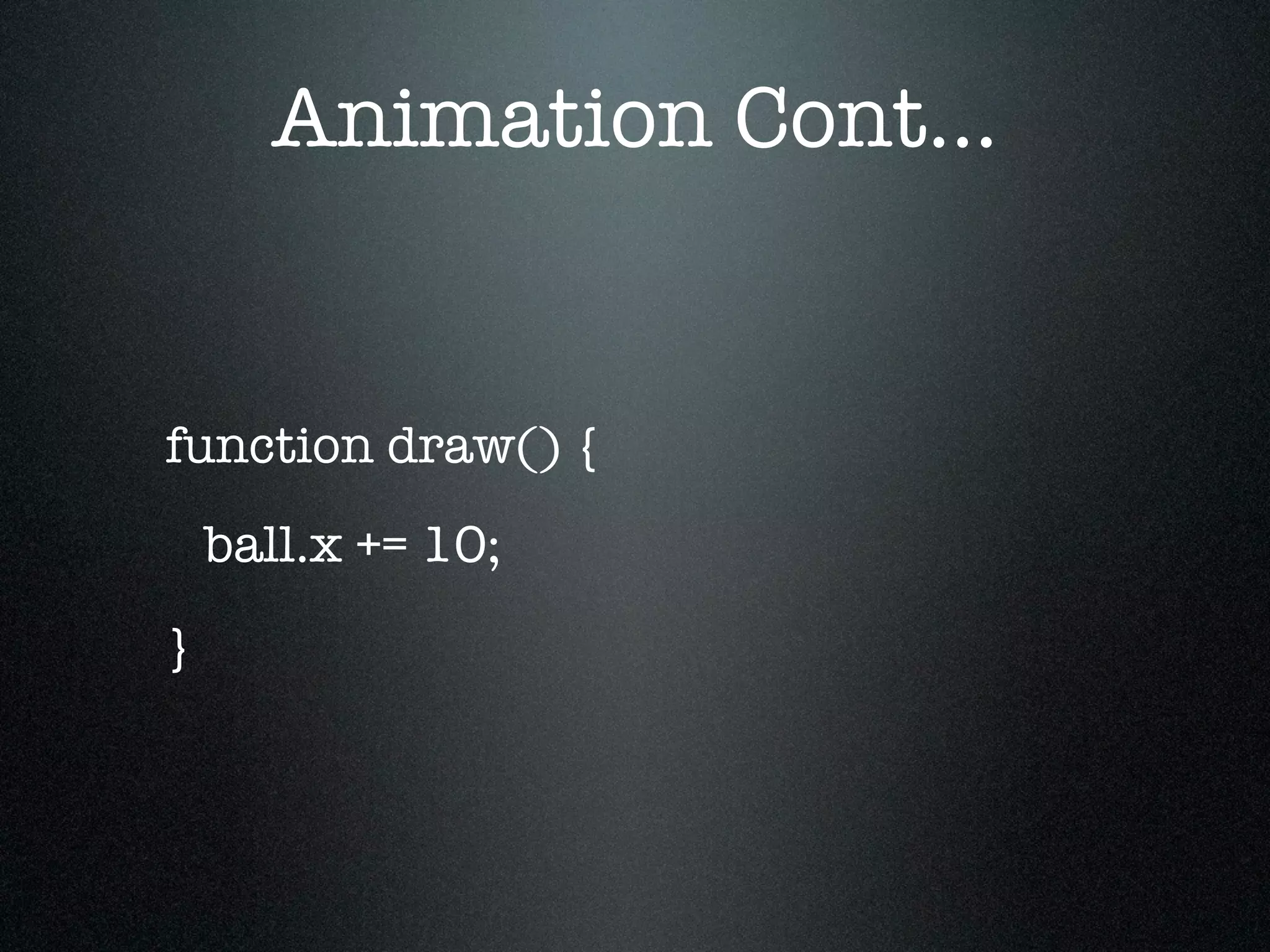 Animation Cont...


function draw() {
    ball.x += 10;
}
 