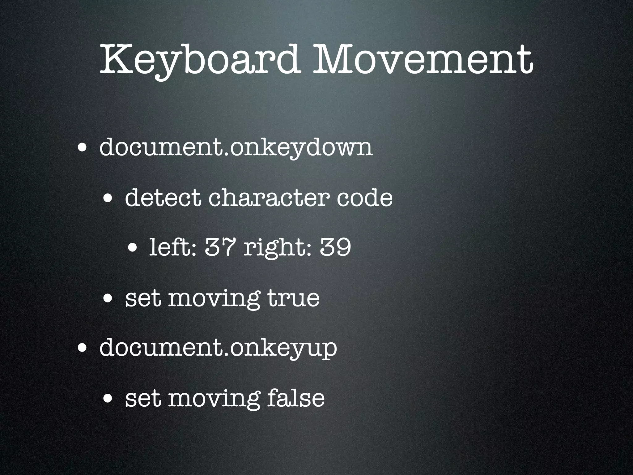 Keyboard Movement
• document.onkeydown
 • detect character code
   • left: 37 right: 39
 • set moving true
• document.onkeyup
 • set moving false
 