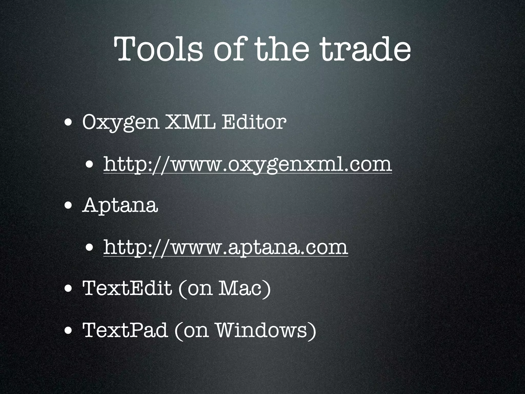 Tools of the trade
• Oxygen XML Editor
 • http://www.oxygenxml.com
• Aptana
 • http://www.aptana.com
• TextEdit (on Mac)
• TextPad (on Windows)
 