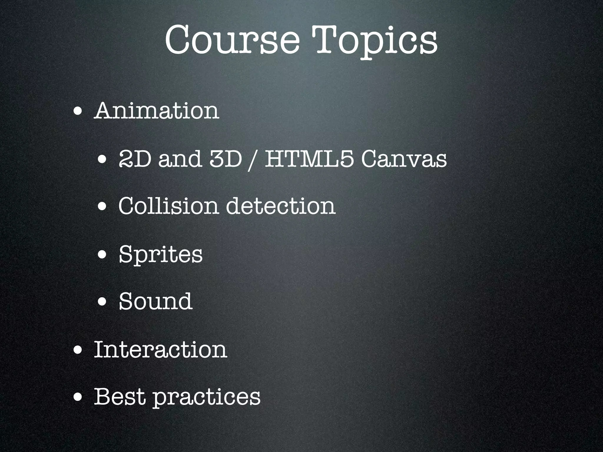 Course Topics
• Animation
  • 2D and 3D / HTML5 Canvas
  • Collision detection
  • Sprites
  • Sound
• Interaction
• Best practices
 