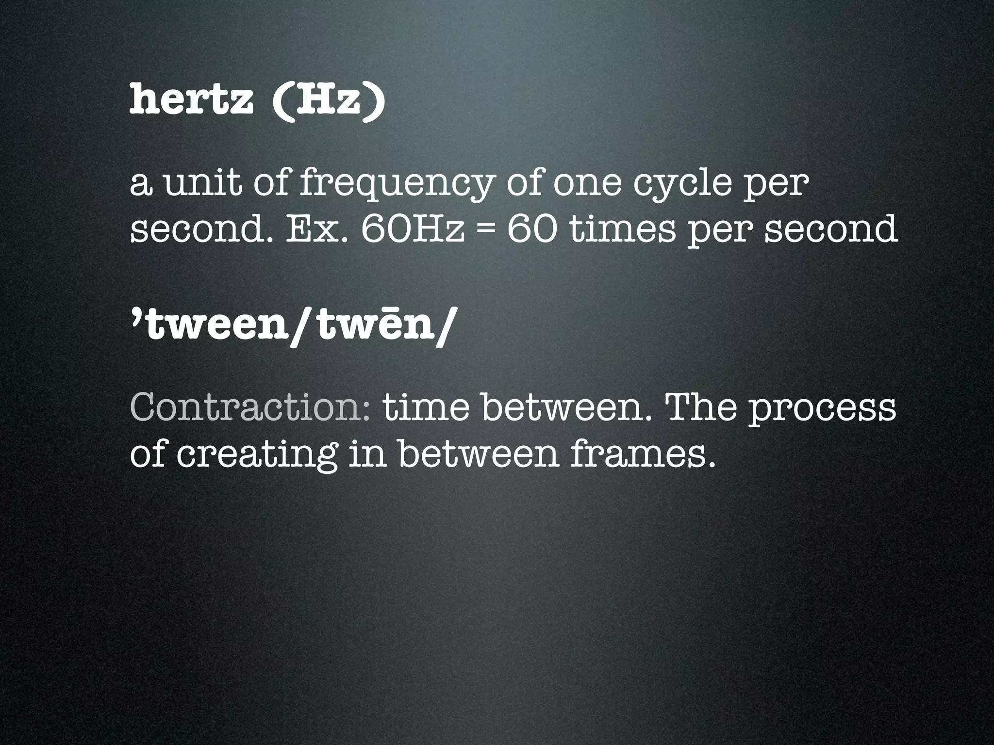 hertz (Hz)
a unit of frequency of one cycle per
second. Ex. 60Hz = 60 times per second

’tween/twēn/
Contraction: time between. The process
of creating in between frames.
 