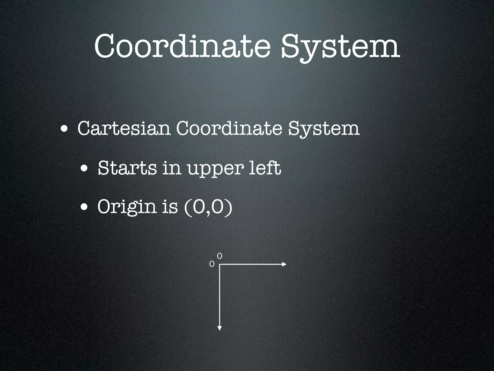 Coordinate System

• Cartesian Coordinate System
 • Starts in upper left
 • Origin is (0,0)
                   0
               0
 