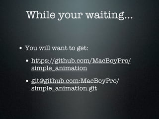 While your waiting...

• You will want to get:
  • https://github.com/MacBoyPro/
    simple_animation

  • git@github.com:MacBoyPro/
    simple_animation.git
 